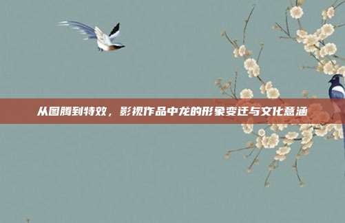 从图腾到特效，影视作品中龙的形象变迁与文化意涵