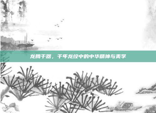 龙腾于器，千年龙纹中的中华精神与美学