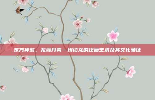 东方神韵，龙舞丹青—浅谈龙的绘画艺术及其文化象征