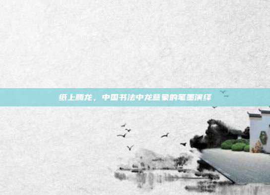 纸上腾龙，中国书法中龙意象的笔墨演绎
