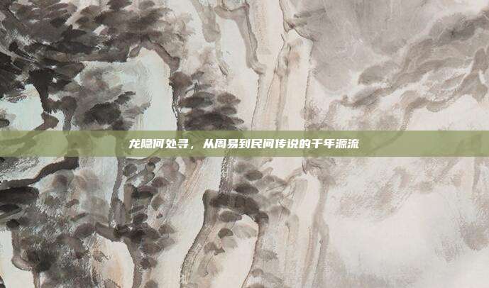 龙隐何处寻，从周易到民间传说的千年源流