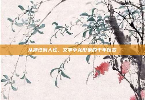 从神性到人性，文学中龙形象的千年嬗变