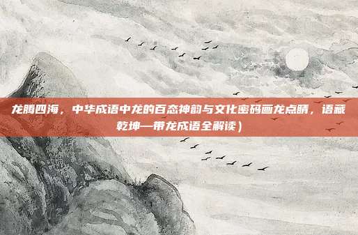 龙腾四海，中华成语中龙的百态神韵与文化密码画龙点睛，语藏乾坤—带龙成语全解读）