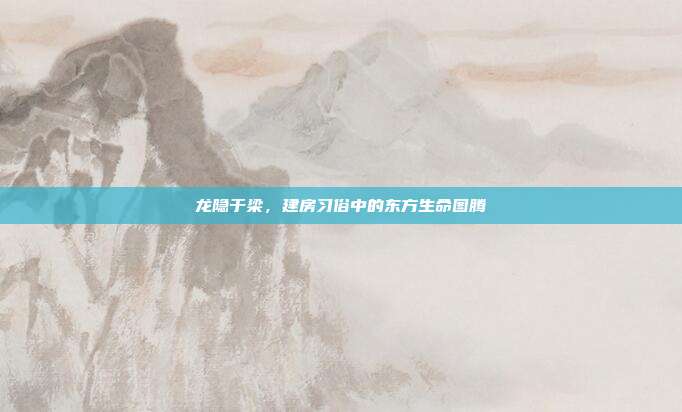龙隐于梁，建房习俗中的东方生命图腾