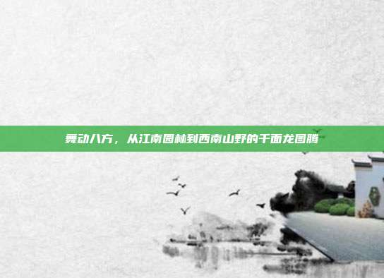 舞动八方，从江南园林到西南山野的千面龙图腾