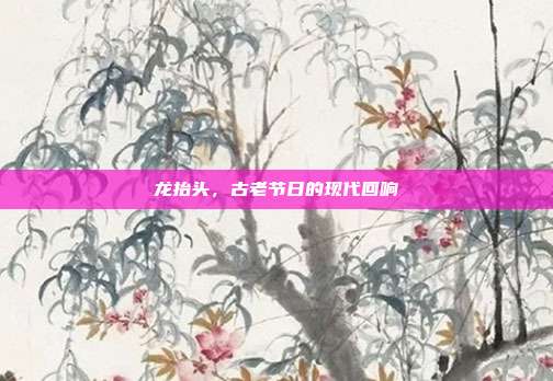 龙抬头，古老节日的现代回响