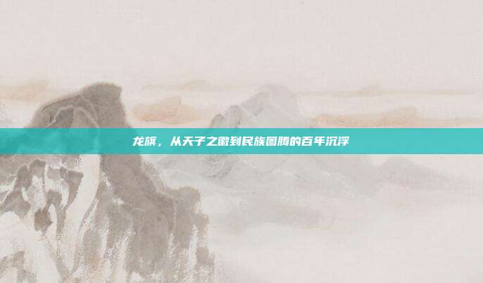 龙旗，从天子之徽到民族图腾的百年沉浮