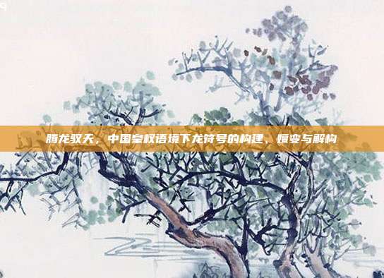 腾龙驭天，中国皇权语境下龙符号的构建、嬗变与解构