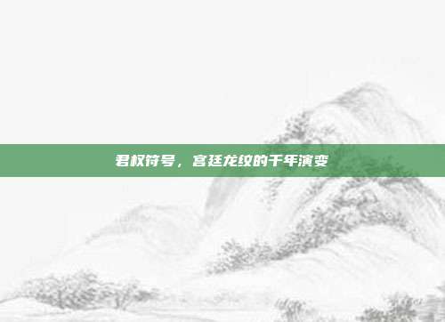 君权符号，宫廷龙纹的千年演变