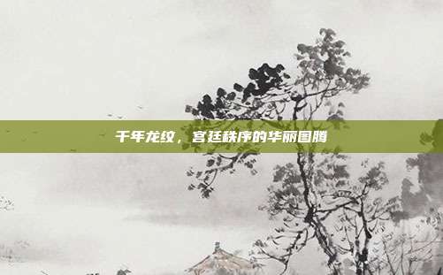 千年龙纹，宫廷秩序的华丽图腾