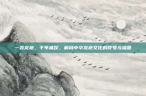 一袭龙袍，千年威仪，解码中华龙袍文化的符号与深意