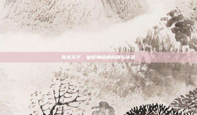 真龙天子，皇权神话的构建与演变