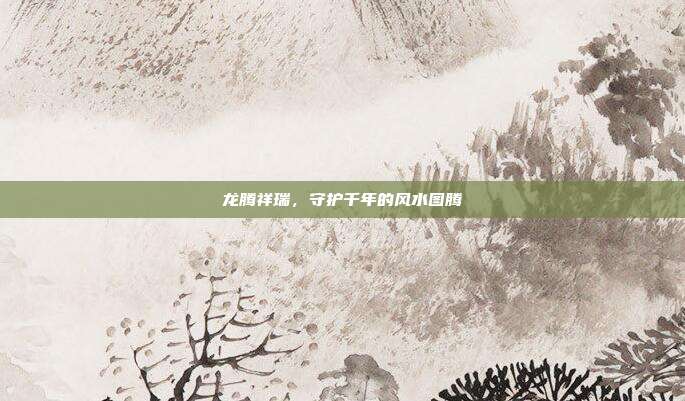 龙腾祥瑞，守护千年的风水图腾