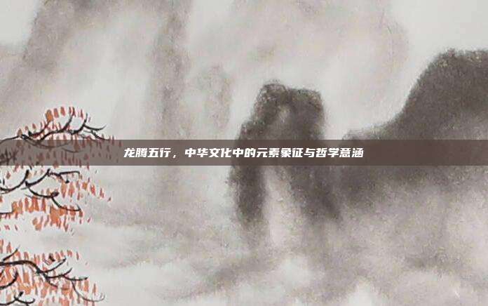 龙腾五行，中华文化中的元素象征与哲学意涵
