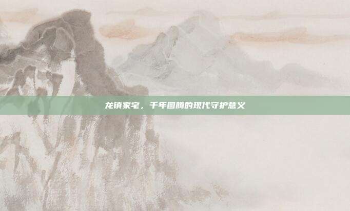 龙镇家宅，千年图腾的现代守护意义
