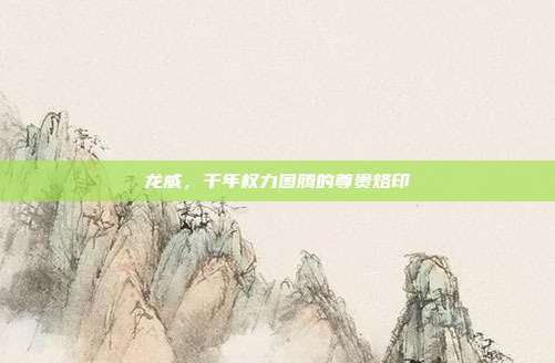 龙威，千年权力图腾的尊贵烙印