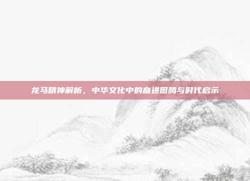 龙马精神解析，中华文化中的奋进图腾与时代启示