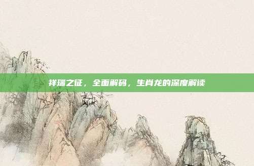 祥瑞之征，全面解码，生肖龙的深度解读