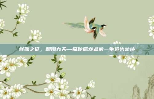 祥瑞之征，翱翔九天—探秘属龙者的一生运势轨迹