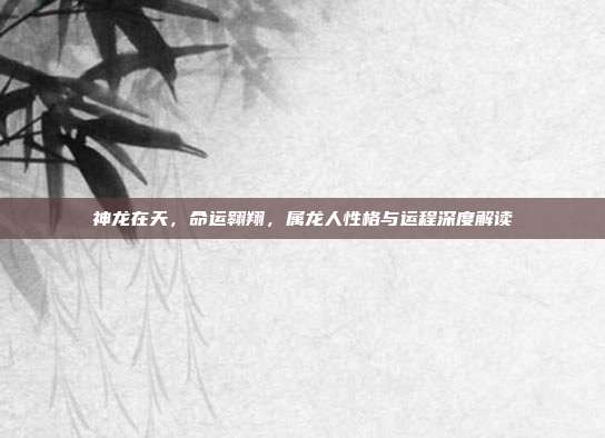 神龙在天，命运翱翔，属龙人性格与运程深度解读