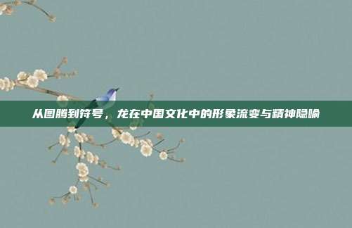 从图腾到符号，龙在中国文化中的形象流变与精神隐喻