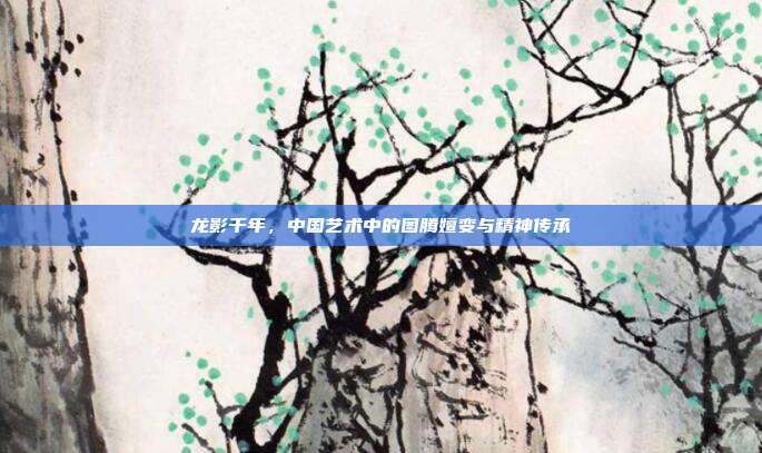 龙影千年，中国艺术中的图腾嬗变与精神传承