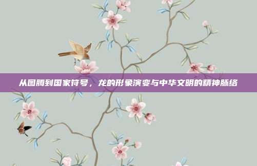 从图腾到国家符号，龙的形象演变与中华文明的精神脉络