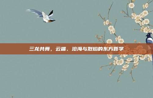 三龙共舞，云端、沧海与烈焰的东方哲学