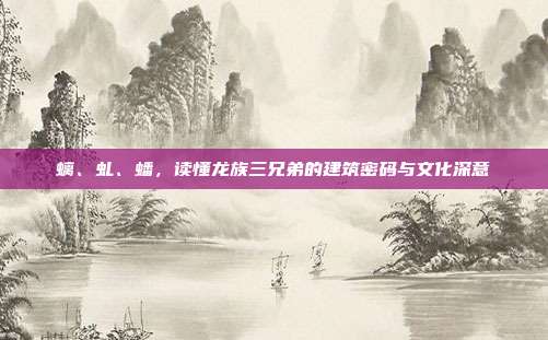 螭、虬、蟠，读懂龙族三兄弟的建筑密码与文化深意