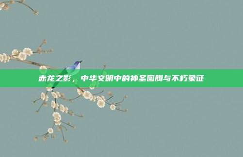 赤龙之影，中华文明中的神圣图腾与不朽象征