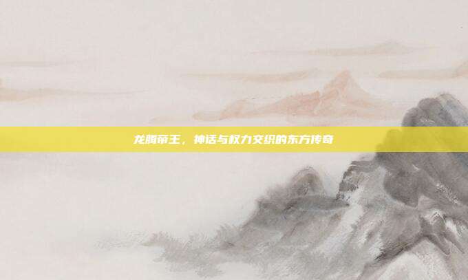 龙腾帝王，神话与权力交织的东方传奇