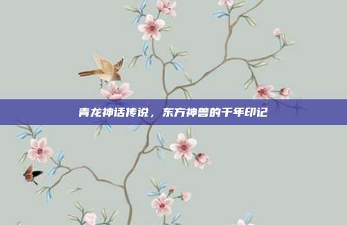 青龙神话传说，东方神兽的千年印记