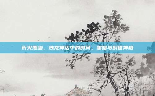 衔火照幽，烛龙神话中的时间、黑暗与创世神格