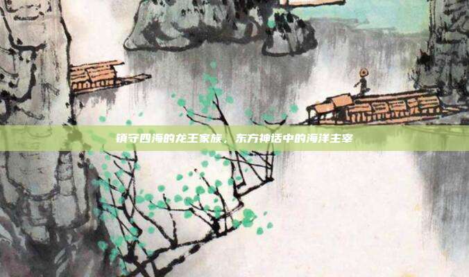 镇守四海的龙王家族，东方神话中的海洋主宰