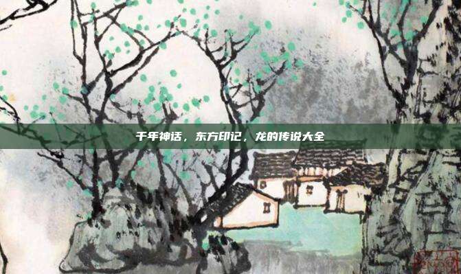 千年神话，东方印记，龙的传说大全