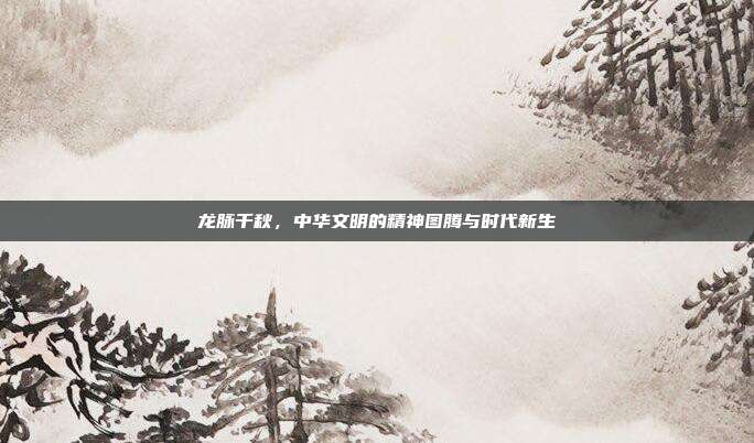 龙脉千秋，中华文明的精神图腾与时代新生