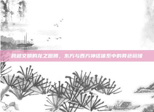 跨越文明的龙之图腾，东方与西方神话体系中的异色镜像