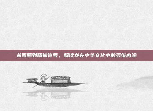 从图腾到精神符号，解读龙在中华文化中的多维内涵