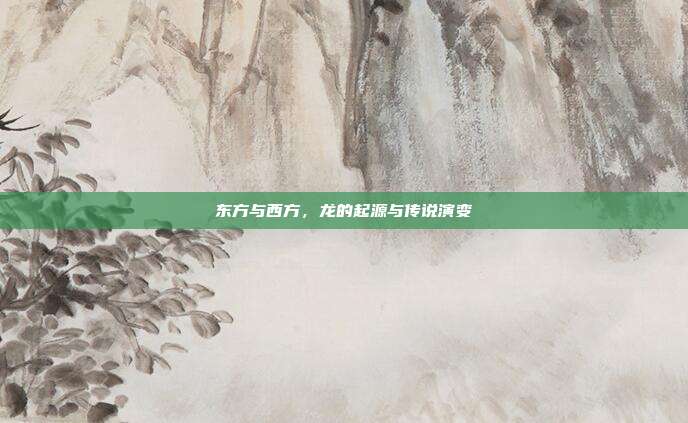 东方与西方，龙的起源与传说演变