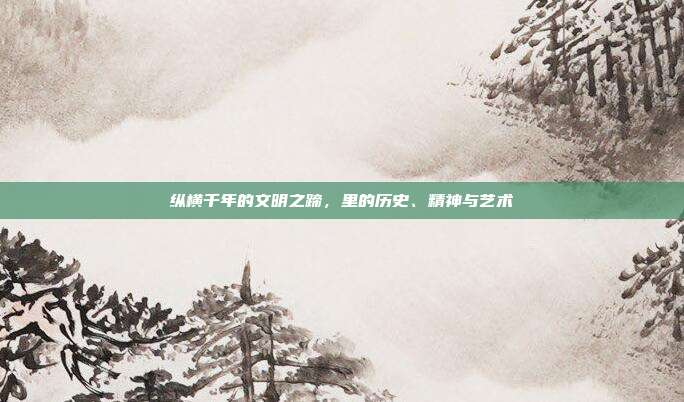 纵横千年的文明之蹄，里的历史、精神与艺术