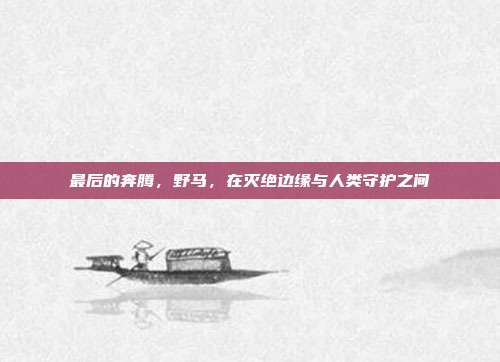 最后的奔腾，野马，在灭绝边缘与人类守护之间