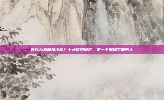 你以为马都是这样？七大常见误区，第一个就骗了很多人