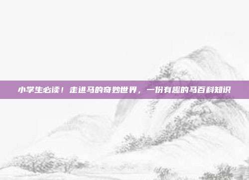小学生必读！走进马的奇妙世界，一份有趣的马百科知识
