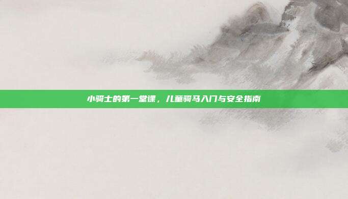 小骑士的第一堂课，儿童骑马入门与安全指南
