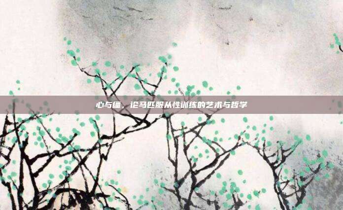 心与缰，论马匹服从性训练的艺术与哲学