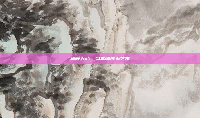 马舞人心，当奔腾成为艺术