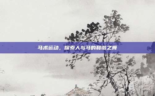 马术运动，探索人与马的和谐之舞