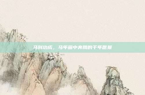 马到功成，马年画中奔腾的千年愿景