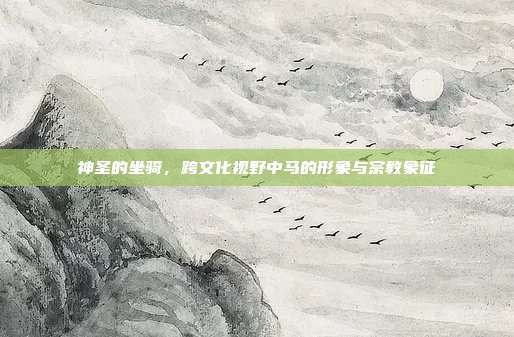神圣的坐骑，跨文化视野中马的形象与宗教象征
