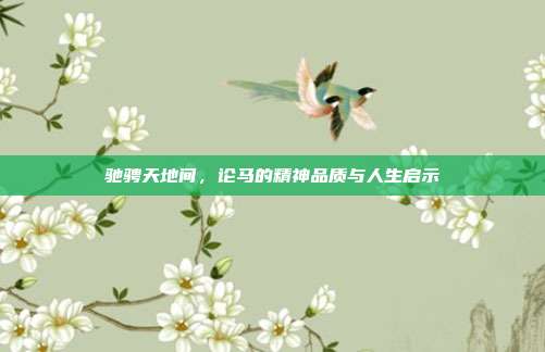 驰骋天地间，论马的精神品质与人生启示